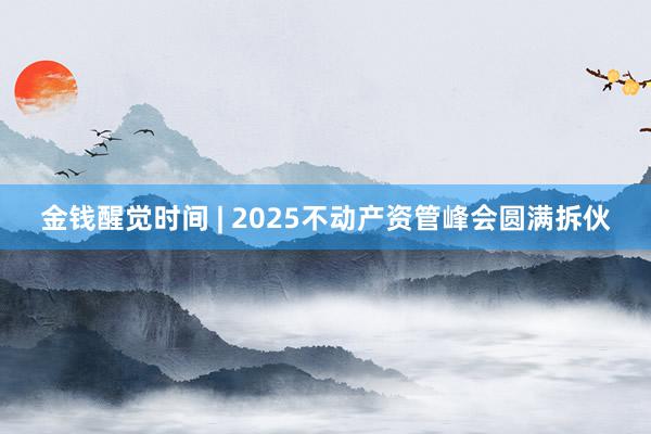 金钱醒觉时间 | 2025不动产资管峰会圆满拆伙