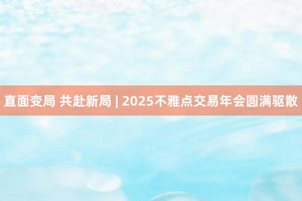 直面变局 共赴新局 | 2025不雅点交易年会圆满驱散